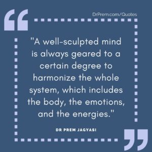 A well-sculpted mind is always geared to a certain degree to harmonize the whole system, which includes the body, the emotions, and the energies.