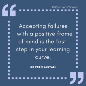 Accepting failures with a positive frame of mind is the first step in your learning curve.