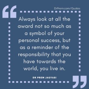 Always look at all the award not so much as a symbol of your personal success, but as a reminder of the responsibility that you have towards the world, you live in.