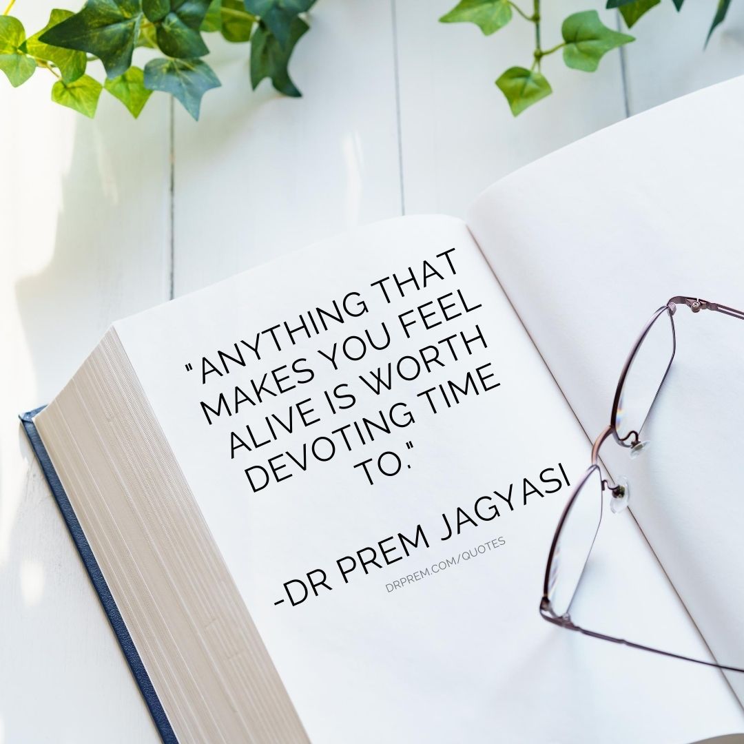 Anything that makes you feel alive is worth devoting time to-Dr Prem Jagyasi