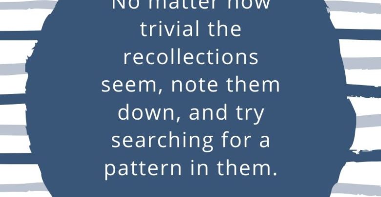 No matter how trivial the recollections seem, note them down, and try searching for a pattern in them.