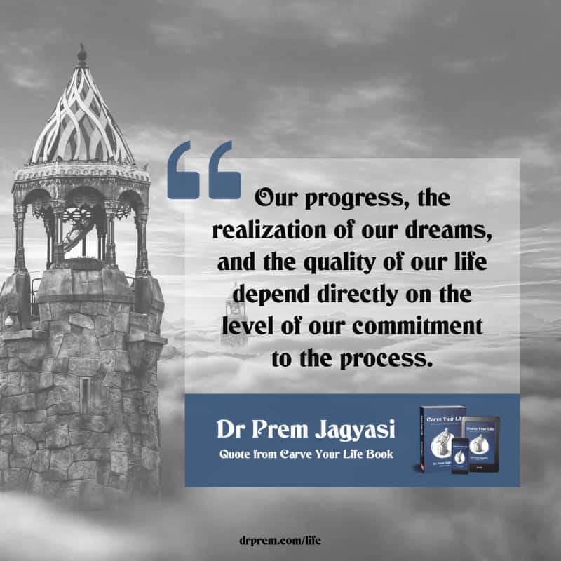 Our progress, the realization of our dreams, and the quality of our life depend directly on the level of our commitment to the process.