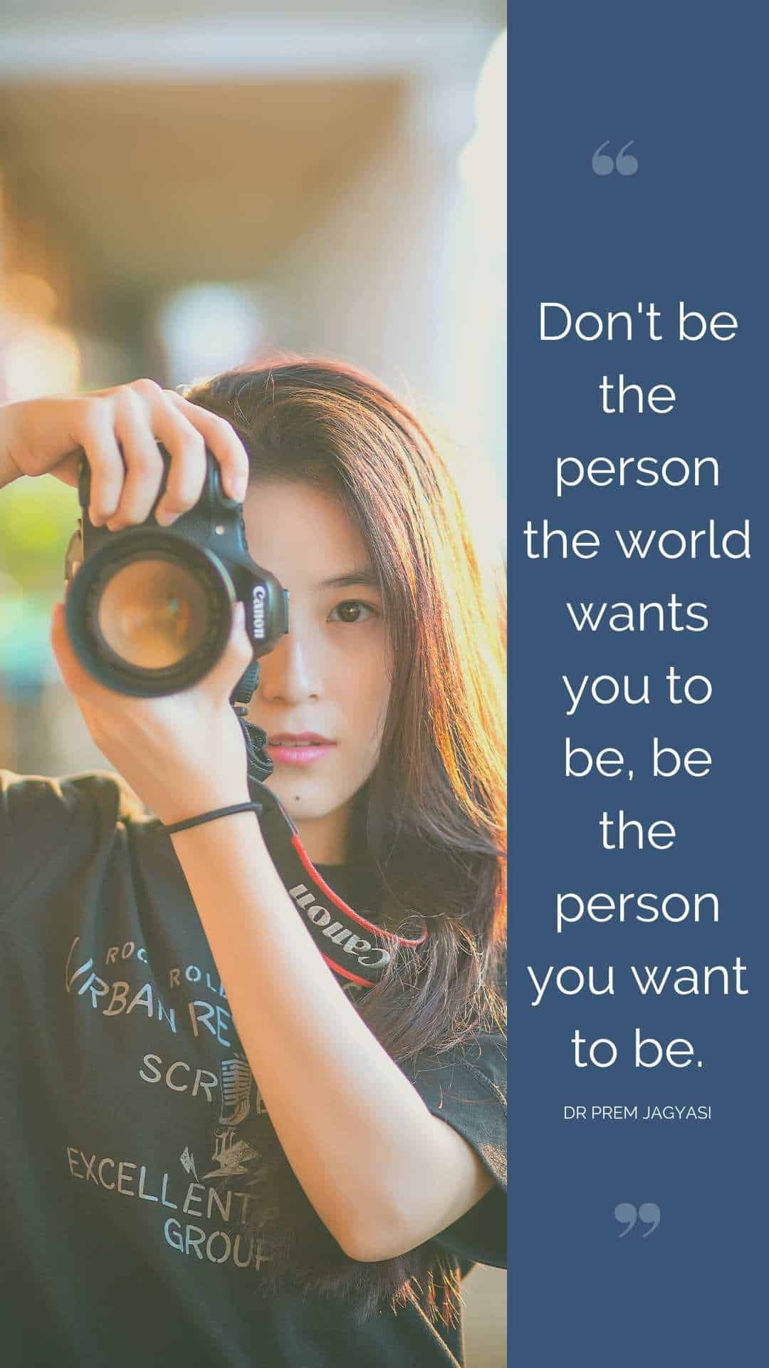 Don't be the person the world wants you to be, be the person you want to be.