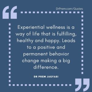 Experiential wellness is a way of life that is fulfilling, healthy and happy. Dr Prem Jagyasi