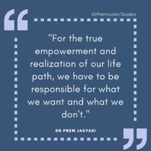 For the true empowerment and realization of our life path, we have to be responsible for what we want and what we don't.