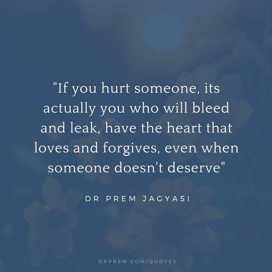 If you hurt someone, its actually you who will bleed and leak- Dr prem jagyasi quotes