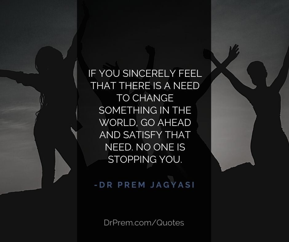 If you sincerely feel that there is a need to change something in the world- Dr Prem Jagyasi Quotes