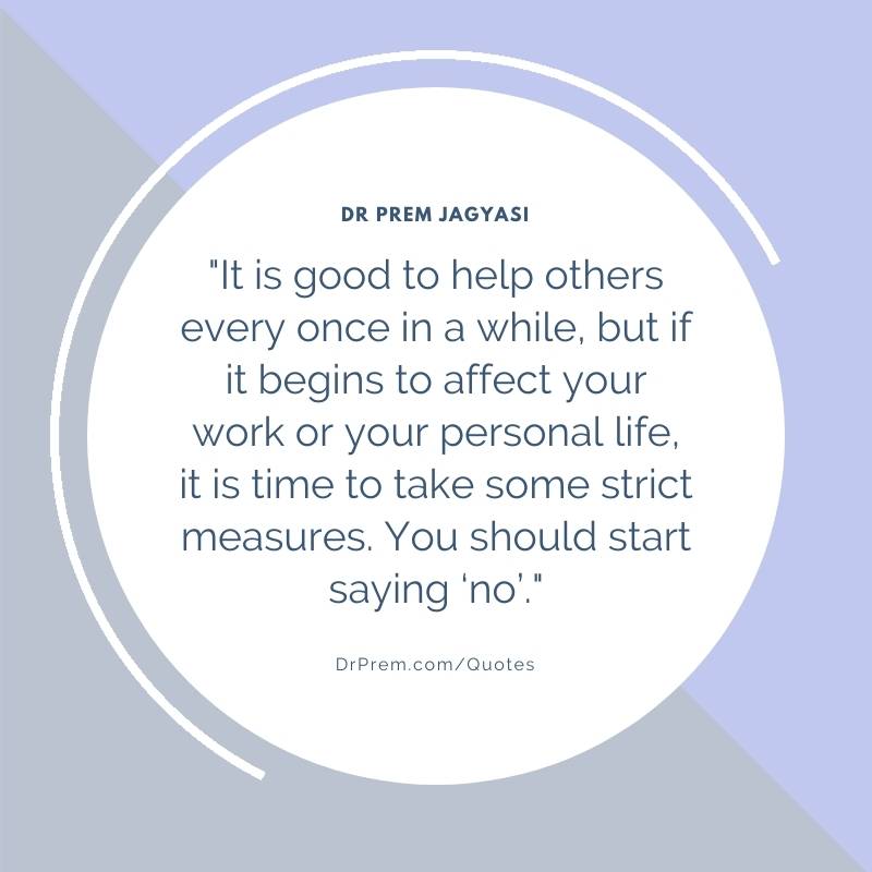 It is good to help others every once in a while, but if it begins to affect-Dr Prem Jagyasi Quote