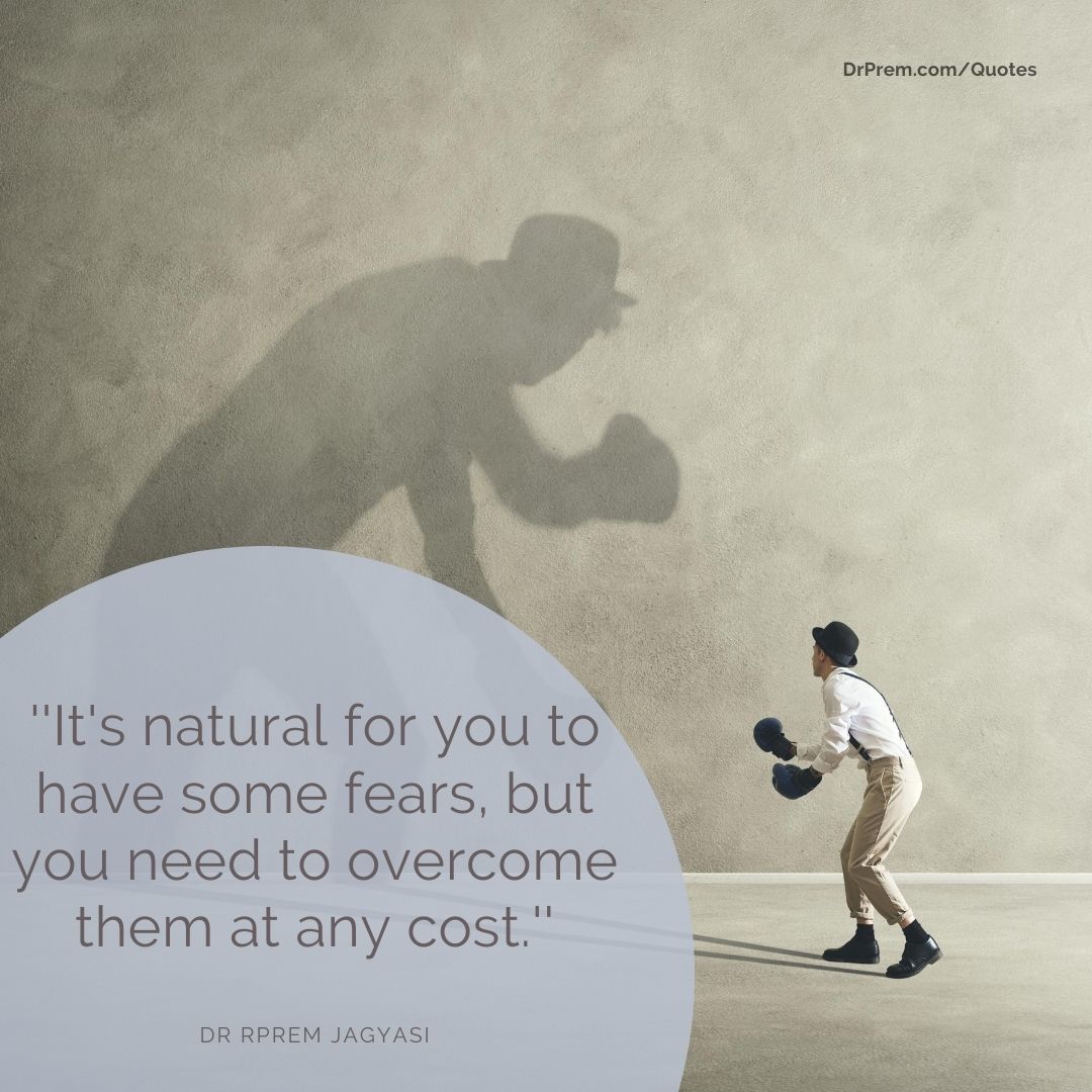 Its natural for you to have some fears, but you need to overcome them at any cost- Dr Prem Jagyasi Quotes