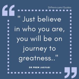 Just believe in who you are, you will be on journey to greatness.