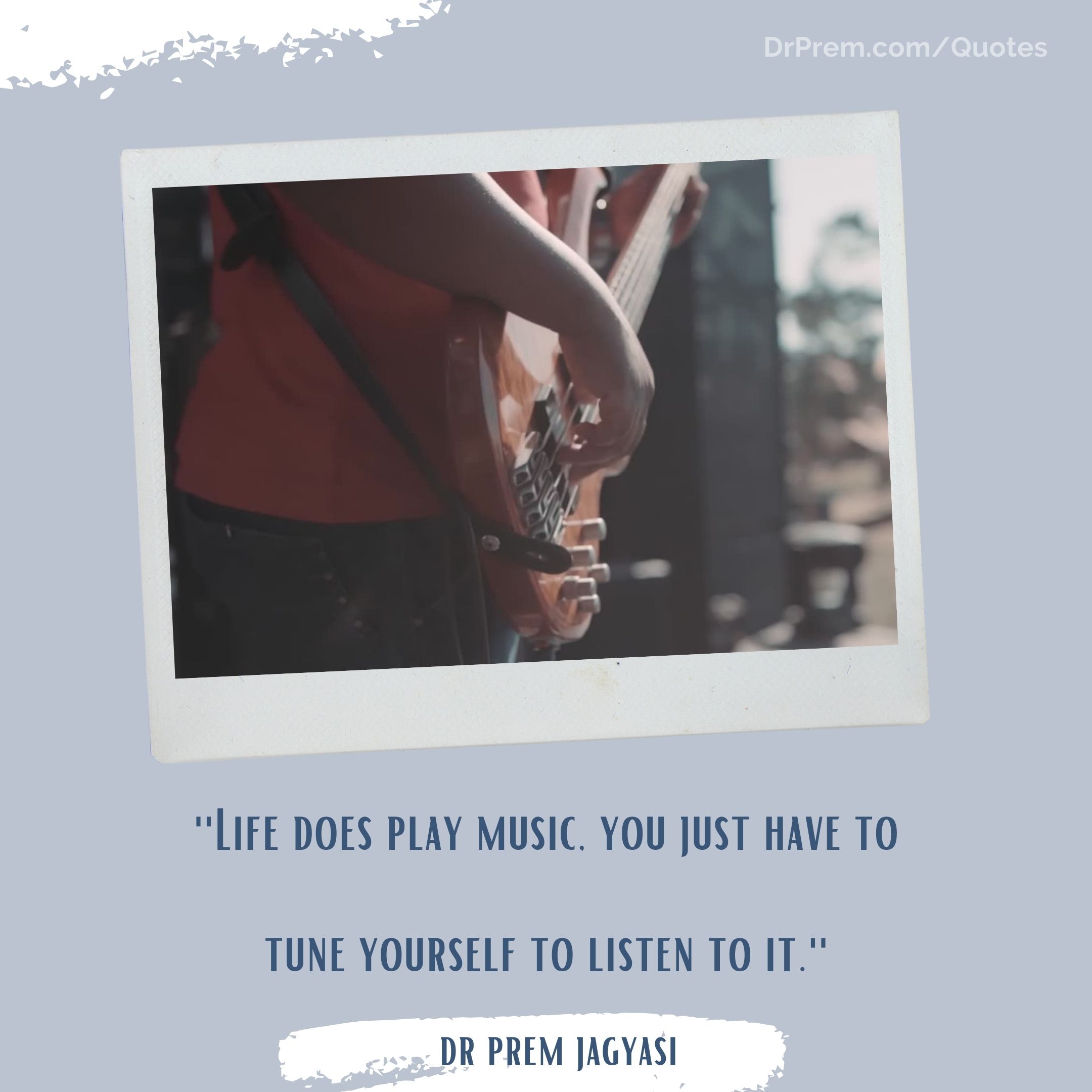 Life does play music. You just have to tune yourself to listen to it- Dr Prem Jagyasi Quotes