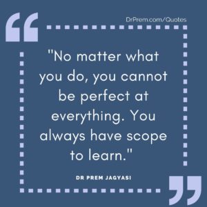 No matter what you do, you cannot be perfect at everything. You always have scope to learn.