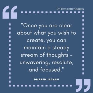 Once you are clear about what you wish to create, you can maintain a steady stream of thoughts – unwavering, resolute, and focused.
