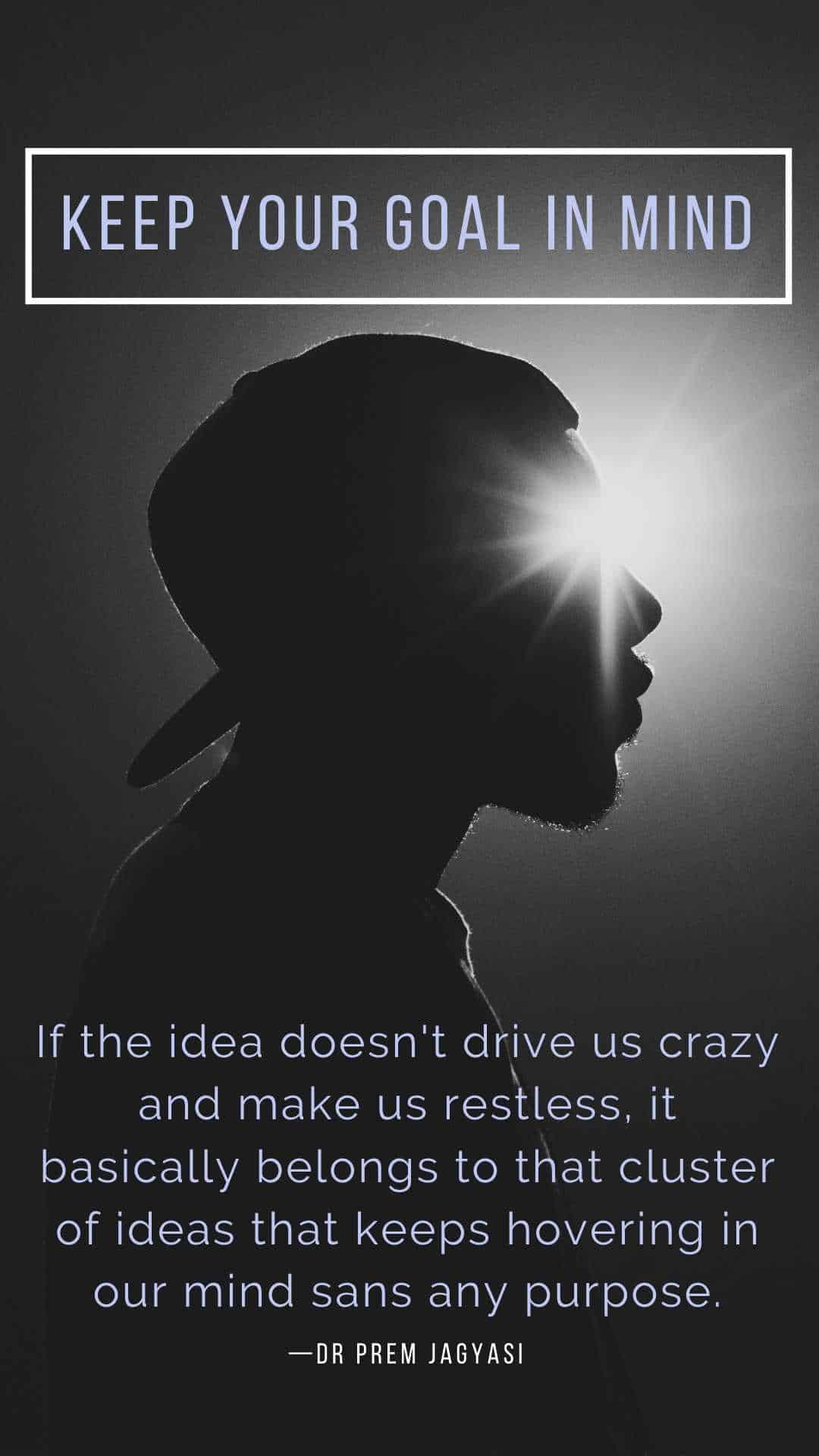 If the idea doesn't drive us crazy and make us restless, it basically belongs to that cluster of ideas that keeps hovering in our mind sans any purpose.