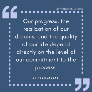 Our progress, the realization of our dreams, and the quality of our life depend directly on the level of our commitment to the process.