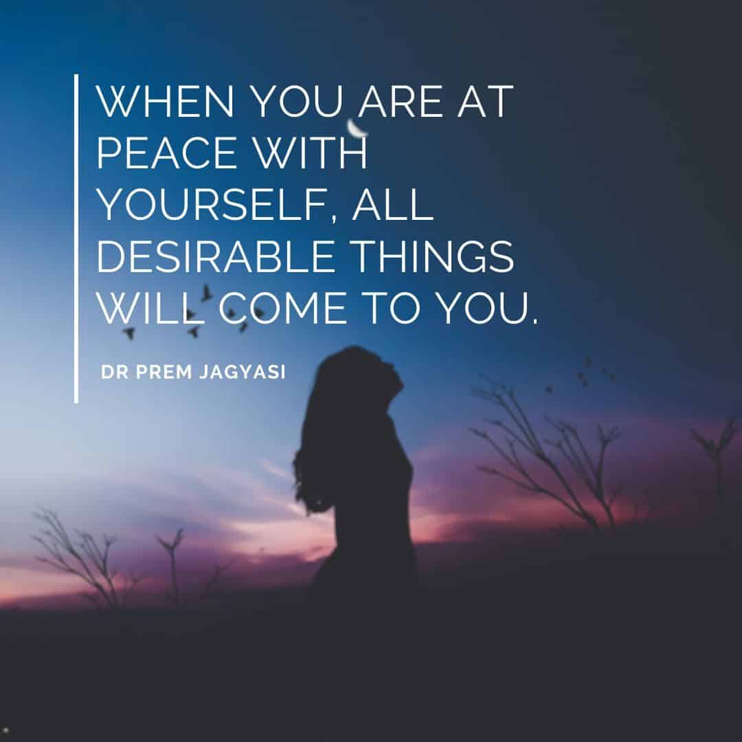 When you are at peace with yourself, All desirable things will come to you.