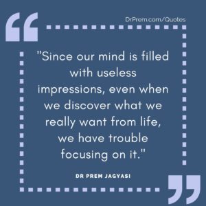 "Since our mind is filled with useless impressions, even when we discover what we really want from life, we have trouble focusing on it."