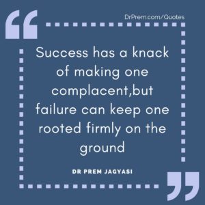 Success has a knack of making one complacent,but failure can keep one rooted firmly on the ground