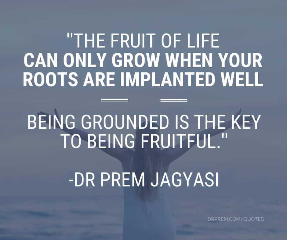 The fruit of life can only grow when your roots are implanted well-Dr Prem Quotes