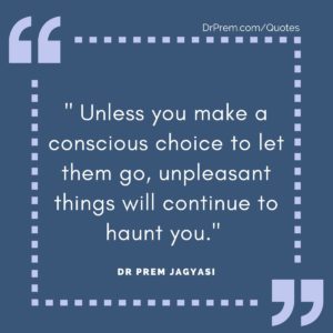 _Unless you make a conscious choice to let them go, unpleasant things will continue to haunt you.