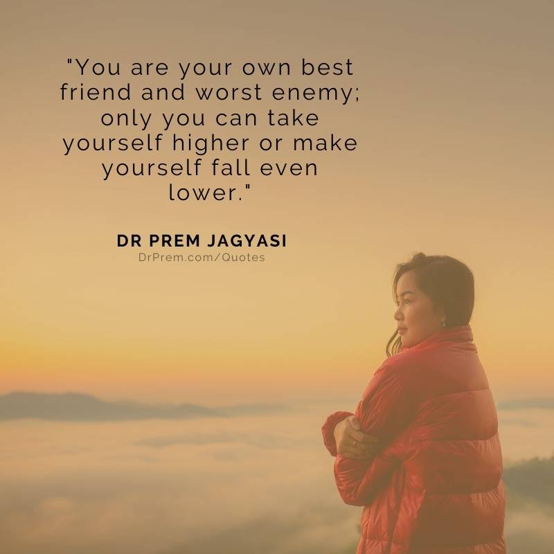 You are your own best friend and worst enemy; only you can take yourself  higher or make yourself fall even lower. - Dr Prem Jagyasi's Quotes