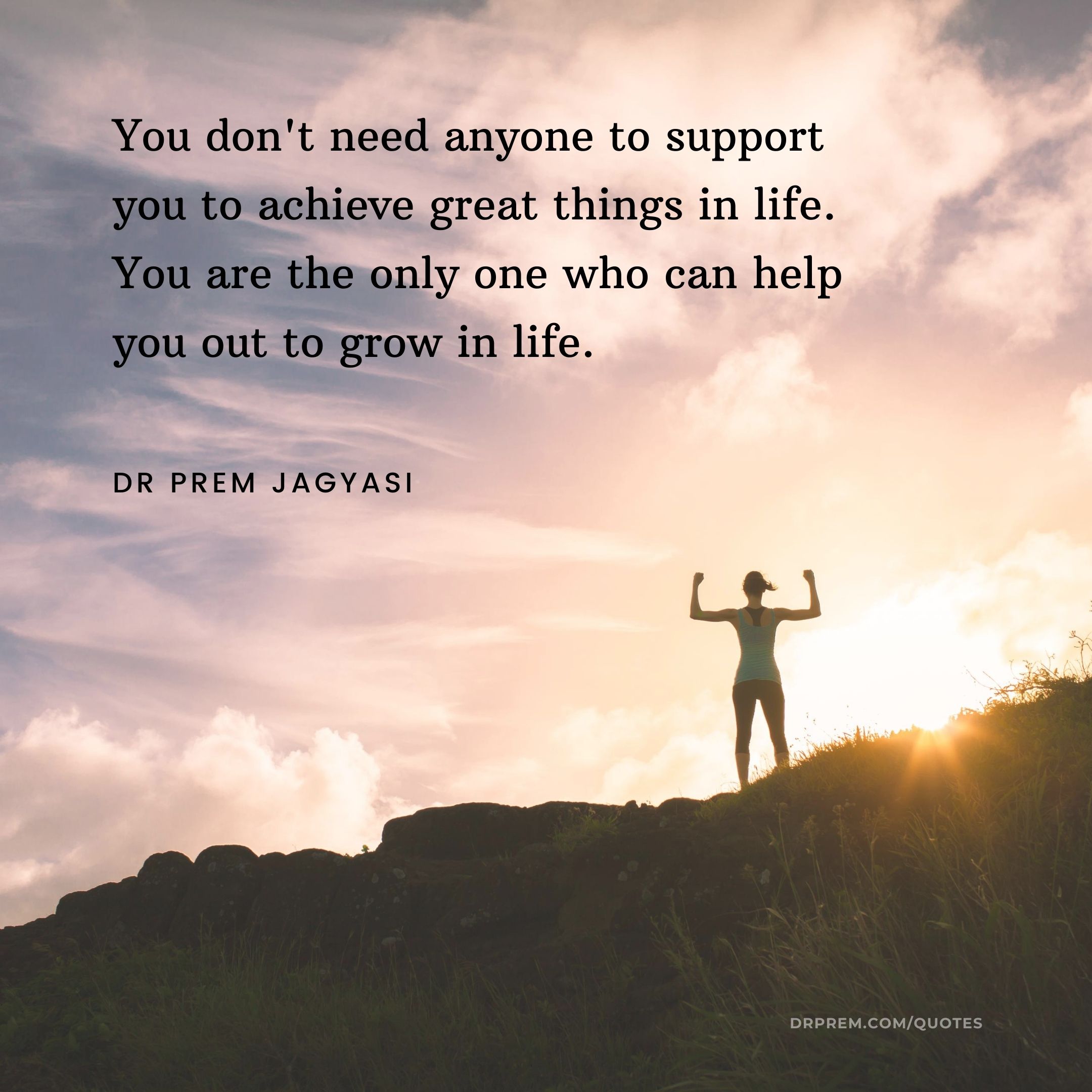 You don't need anyone to support you to achieve great things in life- Dr Prem Jagyasi Quotes