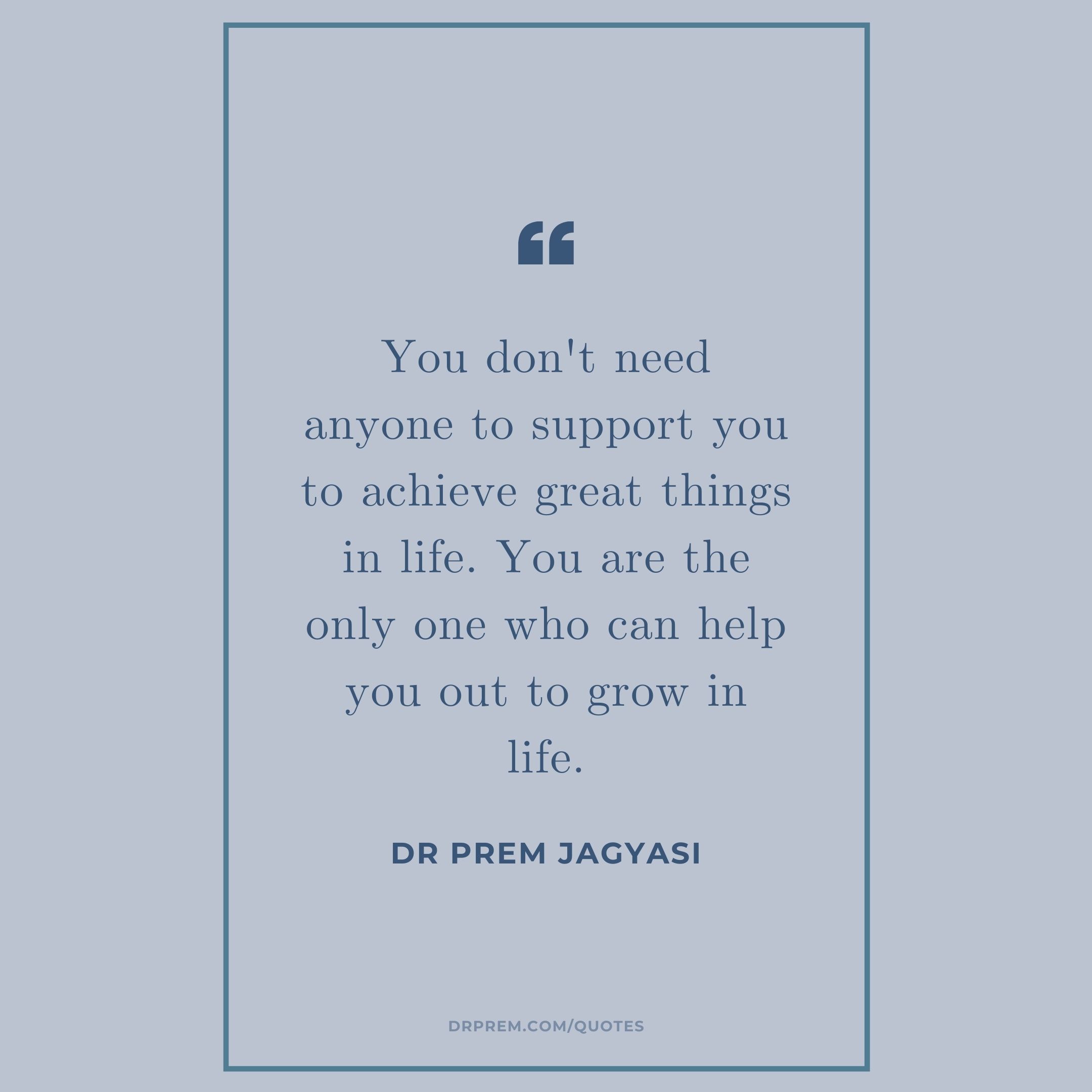 You don't need anyone to support you to achieve great things in life- Dr Prem Jagyasi Quotes