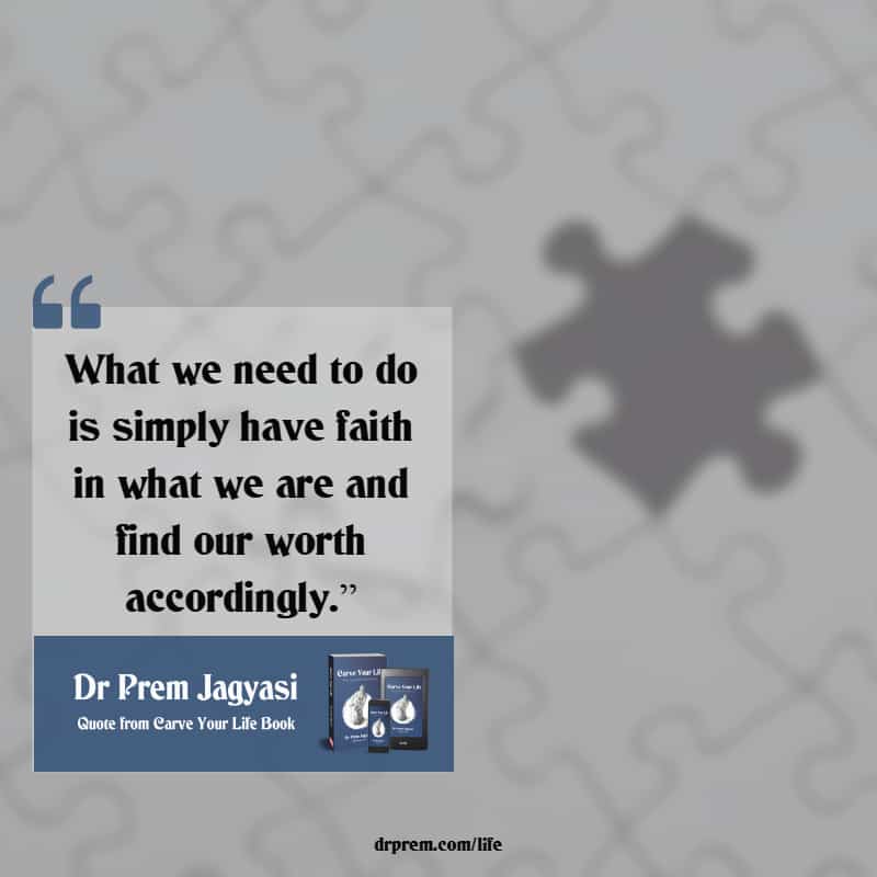 What we need to do is simply have faith in what we are and find our worth accordingly.