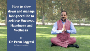 How to slow down & manage fast-paced life to achieve Success, Happiness & Wellness – DR PREM JAGYASI